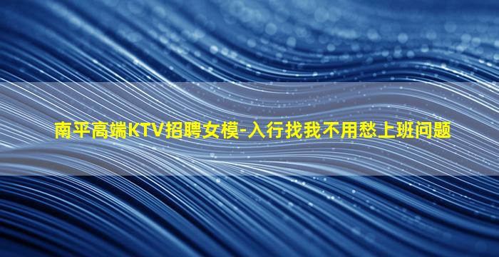 南平高端KTV招聘女模-入行找我不用愁上班问题