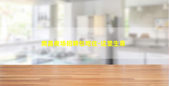 南昌夜场招聘包吃住-这里生意