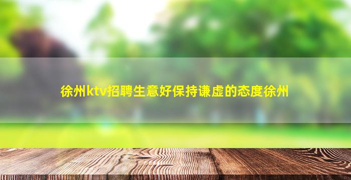 徐州ktv招聘生意好保持谦虚的态度徐州