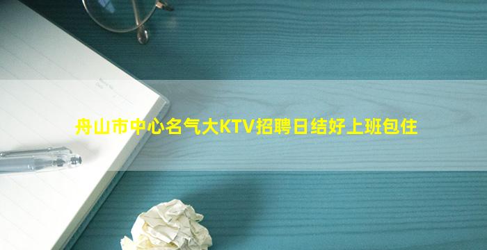 舟山市中心名气大KTV招聘日结好上班包住